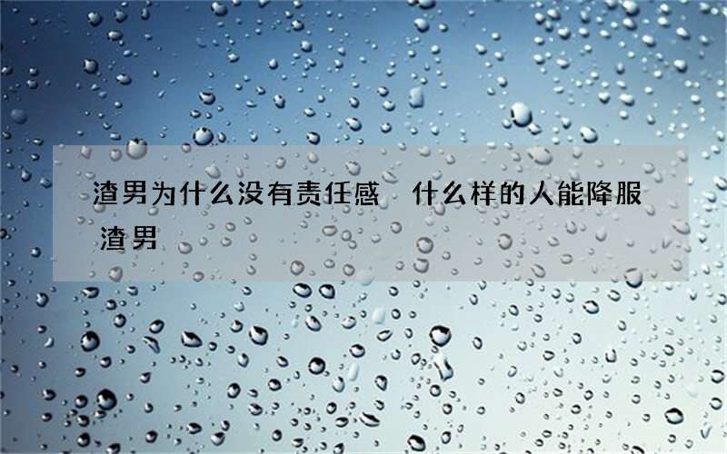 渣男为什么没有责任感 什么样的人能降服渣男